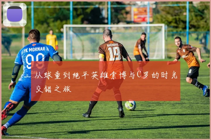 从球童到绝平英雄索博与C罗的时光交错之旅