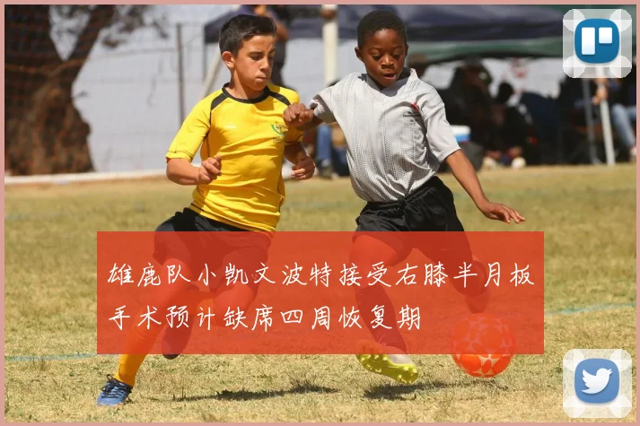 雄鹿队小凯文波特接受右膝半月板手术预计缺席四周恢复期