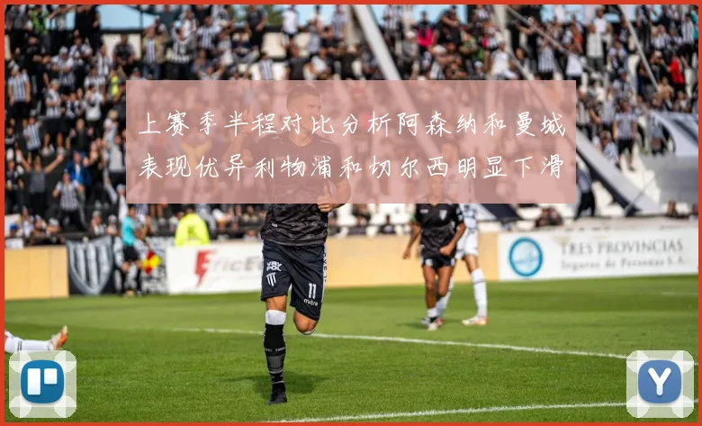 上赛季半程对比分析阿森纳和曼城表现优异利物浦和切尔西明显下滑