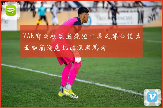 VAR背离初衷成操控工具足球公信力面临崩溃危机的深层思考