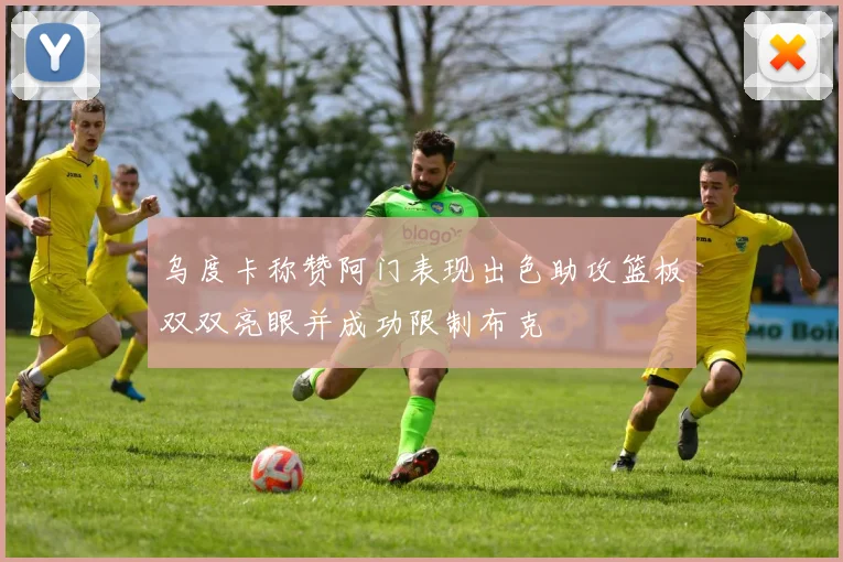 乌度卡称赞阿门表现出色助攻篮板双双亮眼并成功限制布克