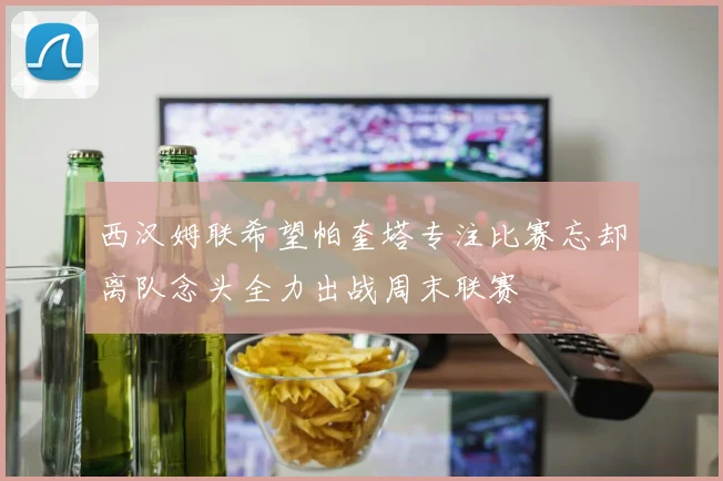 西汉姆联希望帕奎塔专注比赛忘却离队念头全力出战周末联赛