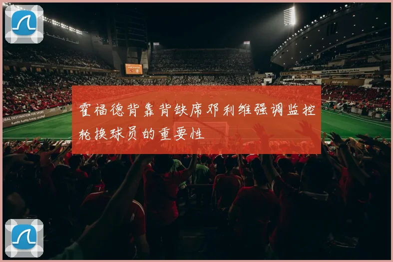 霍福德背靠背缺席邓利维强调监控轮换球员的重要性