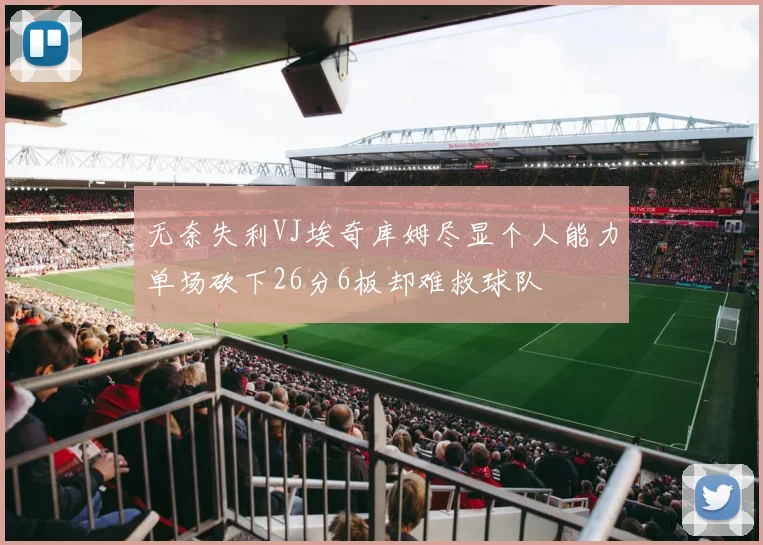 无奈失利VJ埃奇库姆尽显个人能力单场砍下26分6板却难救球队