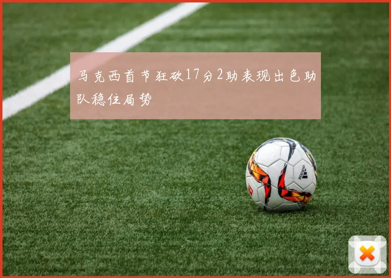 马克西首节狂砍17分2助表现出色助队稳住局势