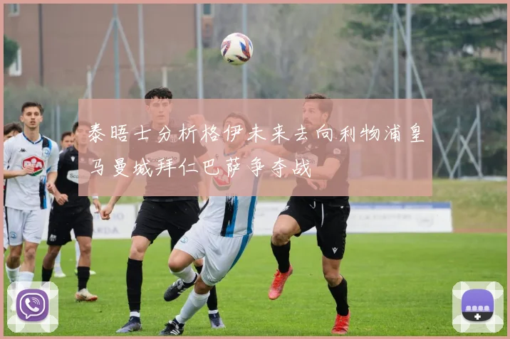 泰晤士分析格伊未来去向利物浦皇马曼城拜仁巴萨争夺战