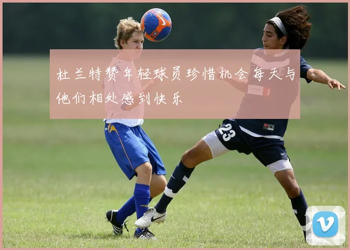 杜兰特赞年轻球员珍惜机会每天与他们相处感到快乐