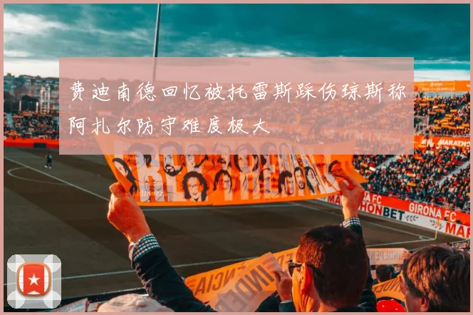 费迪南德回忆被托雷斯踩伤琼斯称阿扎尔防守难度极大