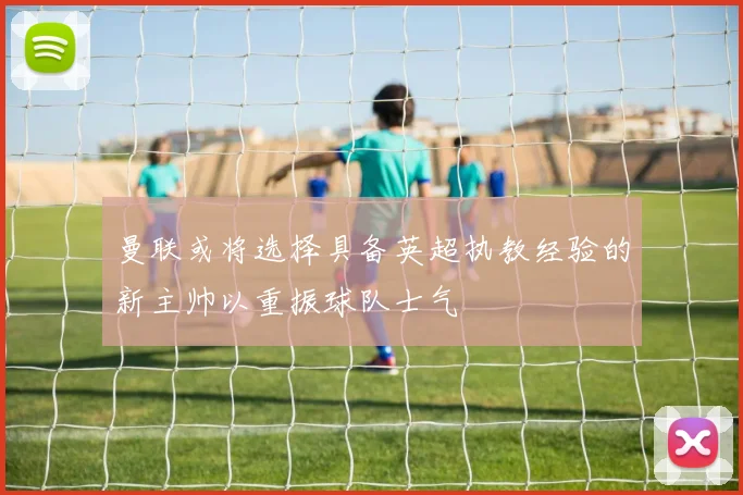 曼联或将选择具备英超执教经验的新主帅以重振球队士气