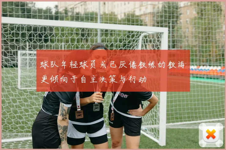 球队年轻球员或已厌倦教练的教诲更倾向于自主决策与行动