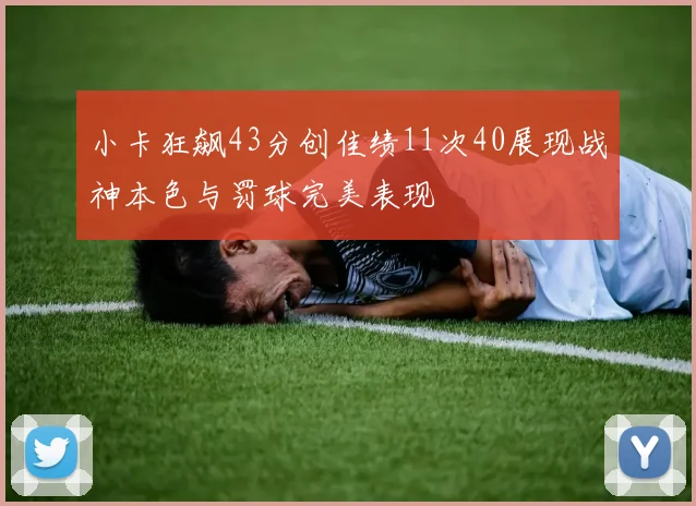 小卡狂飙43分创佳绩11次40展现战神本色与罚球完美表现