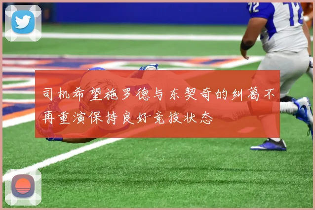 司机希望施罗德与东契奇的纠葛不再重演保持良好竞技状态