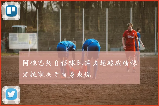 阿德巴约自信球队实力超越战绩稳定性取决于自身表现