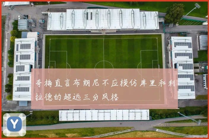 夸梅直言布朗尼不应模仿库里和利拉德的超远三分风格