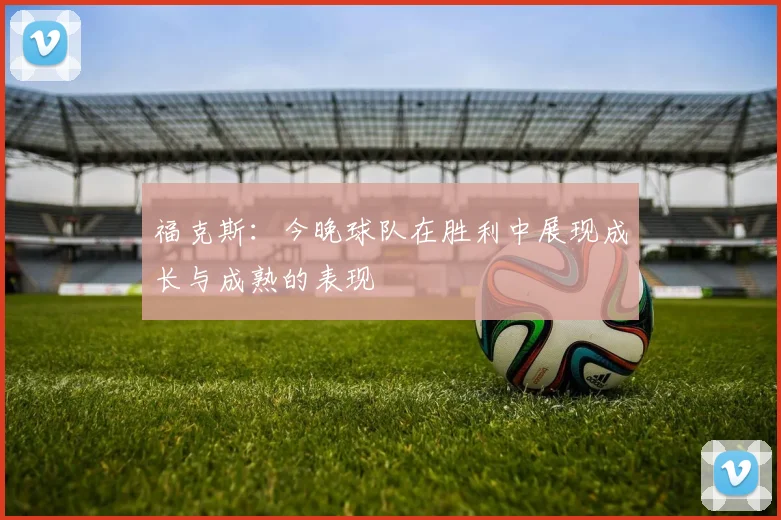 福克斯：今晚球队在胜利中展现成长与成熟的表现