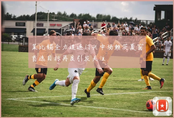莱比锡全力追逐门兴中场赖茨夏窗首选目标再度引发关注