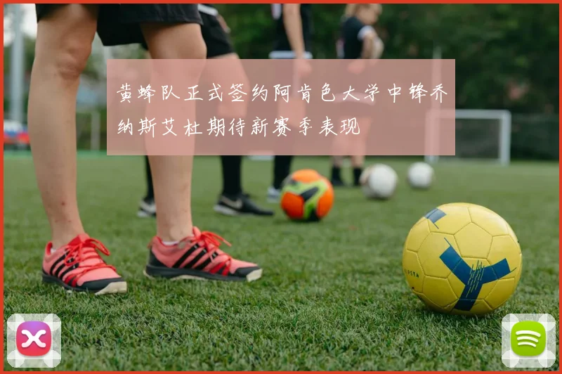 黄蜂队正式签约阿肯色大学中锋乔纳斯艾杜期待新赛季表现