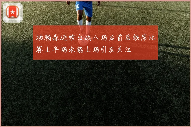杨瀚森连续出战八场后首度缺席比赛上半场未能上场引发关注