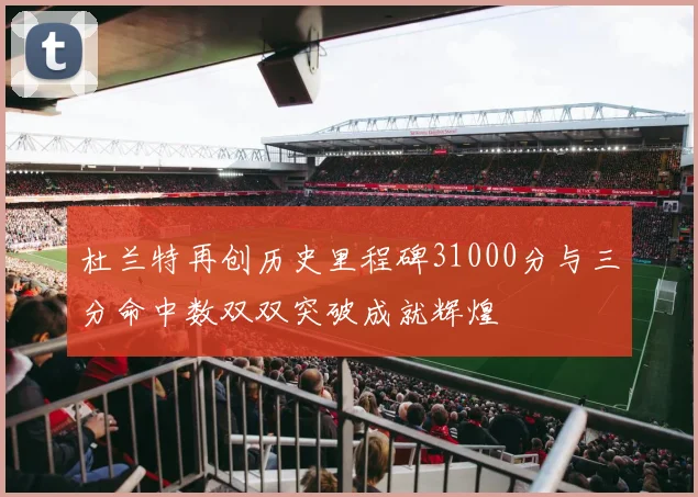 杜兰特再创历史里程碑31000分与三分命中数双双突破成就辉煌