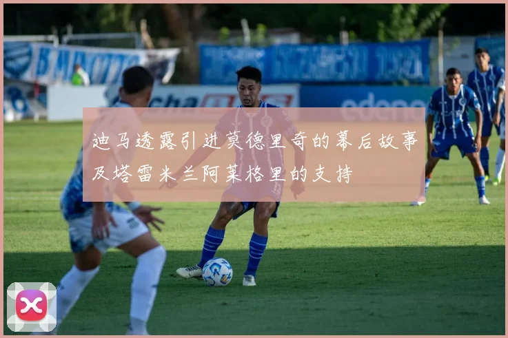 迪马透露引进莫德里奇的幕后故事及塔雷米兰阿莱格里的支持
