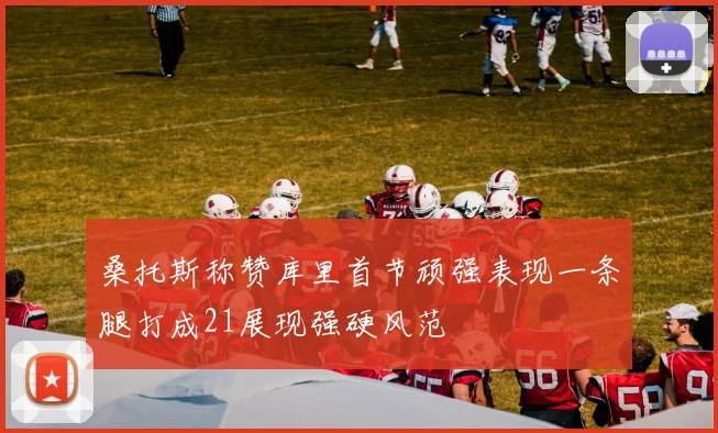 桑托斯称赞库里首节顽强表现一条腿打成21展现强硬风范