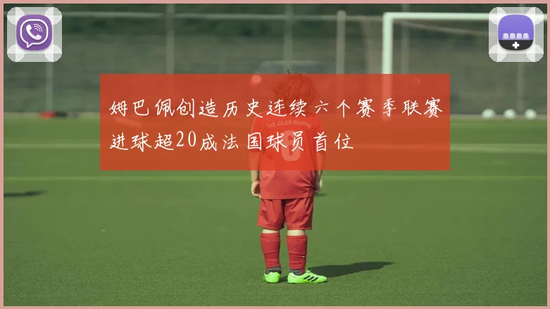 姆巴佩创造历史连续六个赛季联赛进球超20成法国球员首位