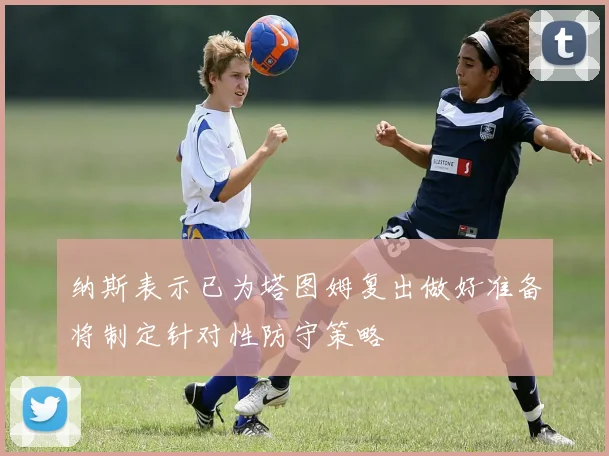 纳斯表示已为塔图姆复出做好准备将制定针对性防守策略