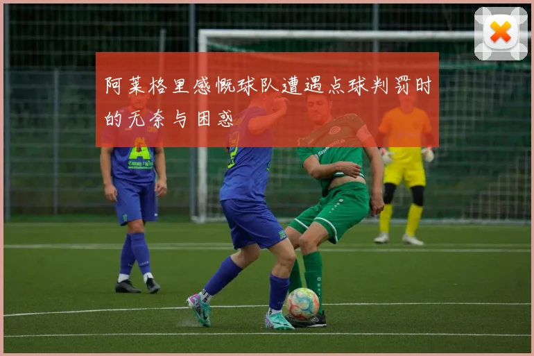 阿莱格里感慨球队遭遇点球判罚时的无奈与困惑