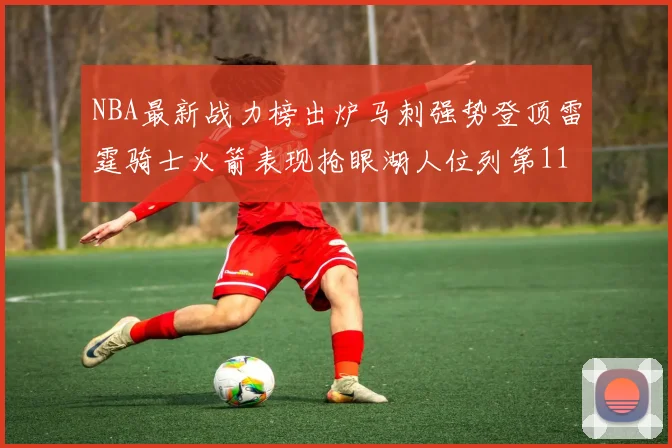 NBA最新战力榜出炉马刺强势登顶雷霆骑士火箭表现抢眼湖人位列第11