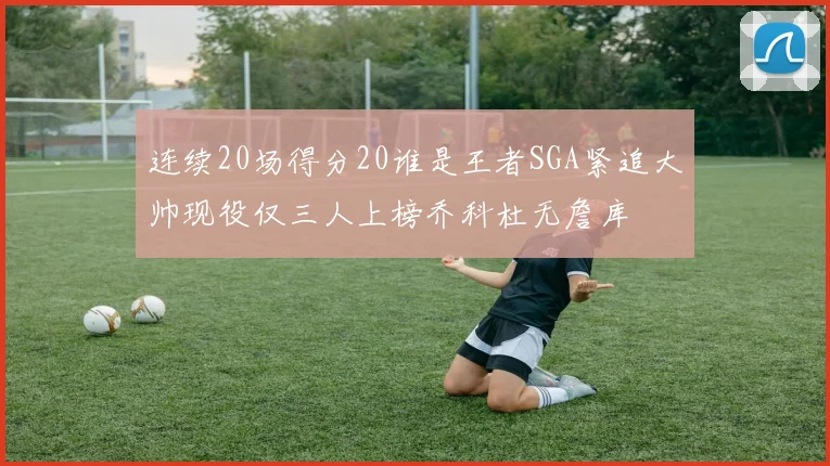 连续20场得分20谁是王者SGA紧追大帅现役仅三人上榜乔科杜无詹库