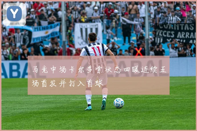 马竞中场卡尔多索状态回暖连续五场首发并打入首球