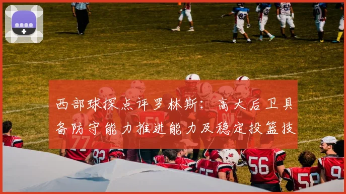 西部球探点评罗林斯：高大后卫具备防守能力推进能力及稳定投篮技巧
