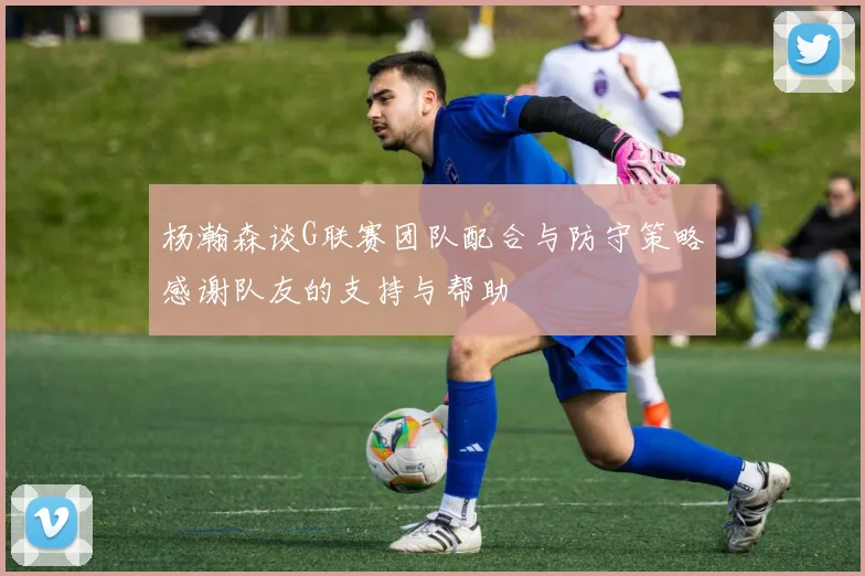 杨瀚森谈G联赛团队配合与防守策略感谢队友的支持与帮助