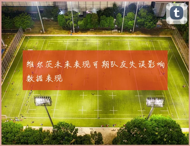 维尔茨未来表现可期队友失误影响数据表现