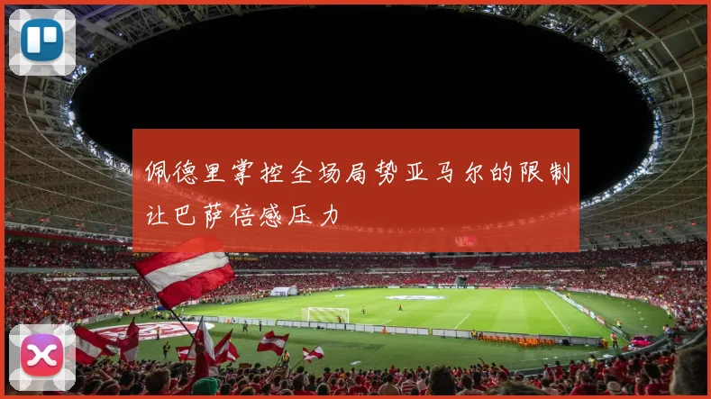 佩德里掌控全场局势亚马尔的限制让巴萨倍感压力