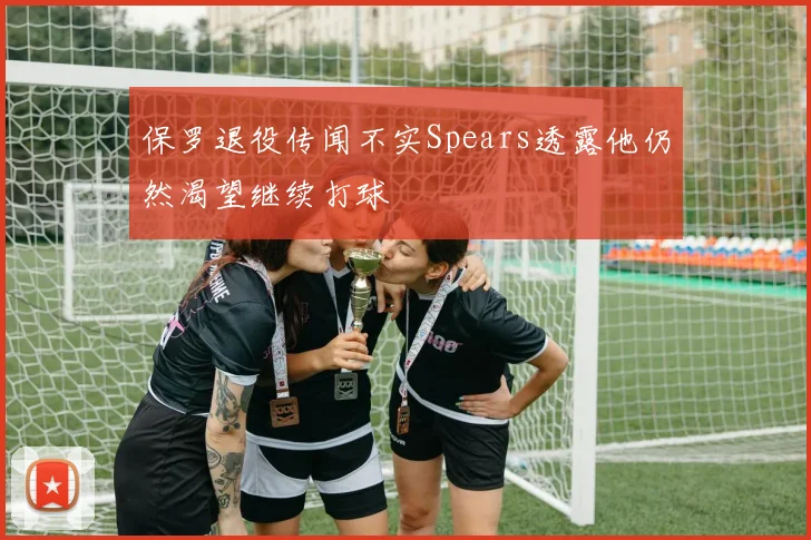 保罗退役传闻不实Spears透露他仍然渴望继续打球