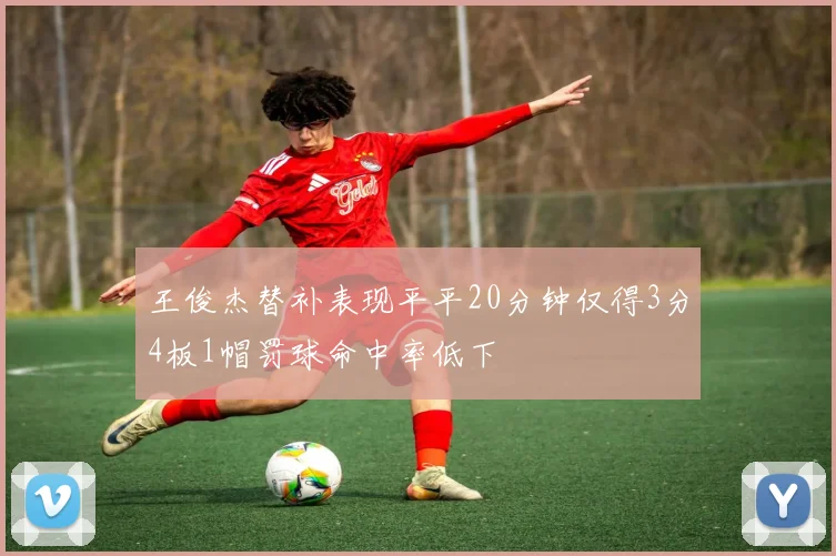 王俊杰替补表现平平20分钟仅得3分4板1帽罚球命中率低下
