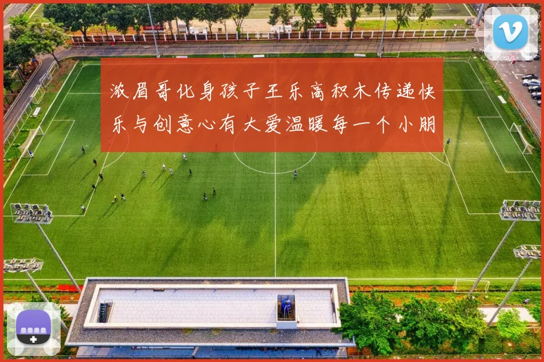 浓眉哥化身孩子王乐高积木传递快乐与创意心有大爱温暖每一个小朋友