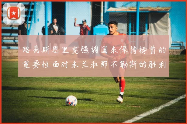 路易斯恩里克强调国米保持榜首的重要性面对米兰和那不勒斯的胜利