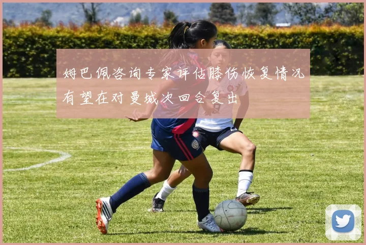 姆巴佩咨询专家评估膝伤恢复情况有望在对曼城次回合复出