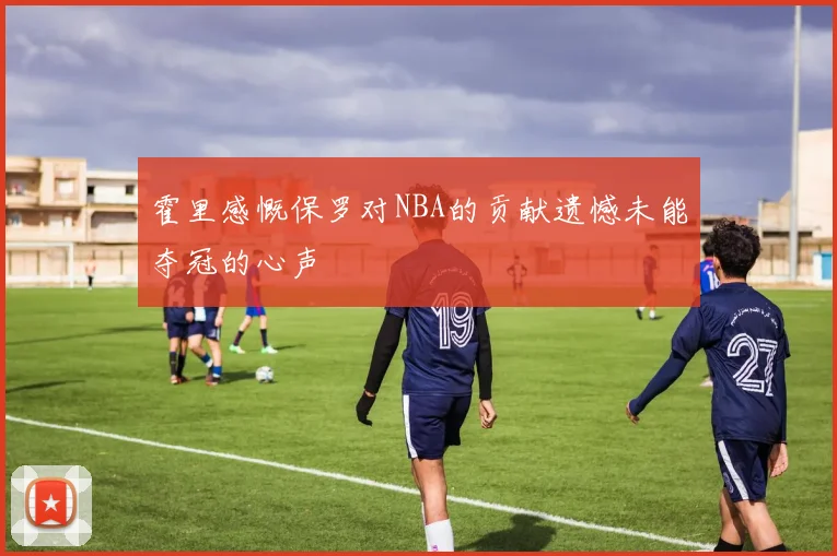 霍里感慨保罗对NBA的贡献遗憾未能夺冠的心声