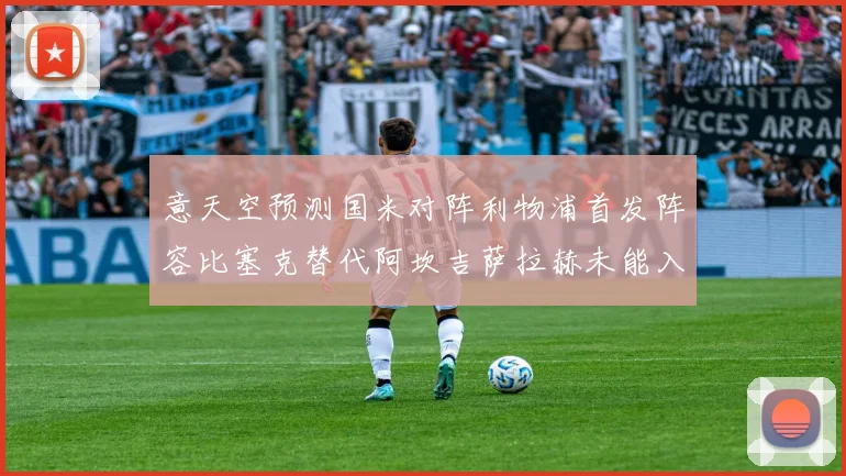 意天空预测国米对阵利物浦首发阵容比塞克替代阿坎吉萨拉赫未能入选
